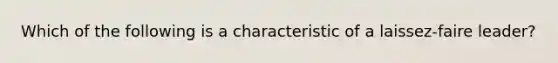 Which of the following is a characteristic of a laissez-faire leader?