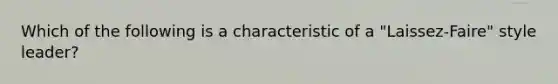 Which of the following is a characteristic of a "Laissez-Faire" style leader?