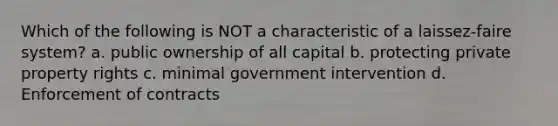 Which of the following is NOT a characteristic of a laissez-faire system? a. public ownership of all capital b. protecting private property rights c. minimal government intervention d. Enforcement of contracts