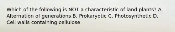 Which of the following is NOT a characteristic of land plants? A. Alternation of generations B. Prokaryotic C. Photosynthetic D. Cell walls containing cellulose