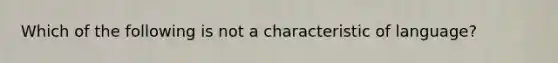 Which of the following is not a characteristic of language?