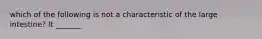 which of the following is not a characteristic of the large intestine? It _______