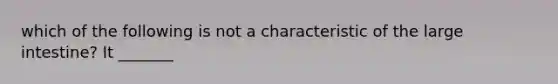 which of the following is not a characteristic of the large intestine? It _______