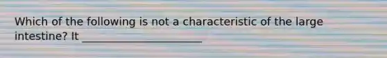 Which of the following is not a characteristic of the large intestine? It ______________________