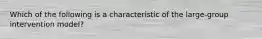 Which of the following is a characteristic of the large-group intervention model?