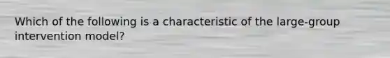 Which of the following is a characteristic of the large-group intervention model?