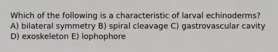 Which of the following is a characteristic of larval echinoderms? A) bilateral symmetry B) spiral cleavage C) gastrovascular cavity D) exoskeleton E) lophophore