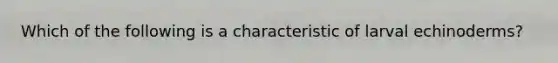 Which of the following is a characteristic of larval echinoderms?