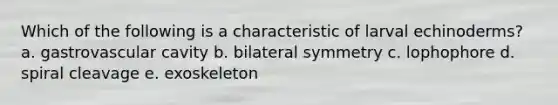 Which of the following is a characteristic of larval echinoderms? a. gastrovascular cavity b. bilateral symmetry c. lophophore d. spiral cleavage e. exoskeleton