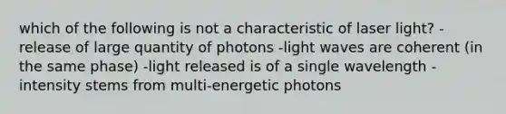 which of the following is not a characteristic of laser light? -release of large quantity of photons -light waves are coherent (in the same phase) -light released is of a single wavelength -intensity stems from multi-energetic photons