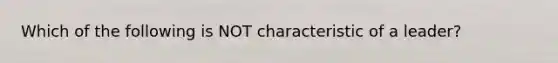 Which of the following is NOT characteristic of a leader?