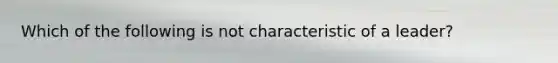 Which of the following is not characteristic of a leader?