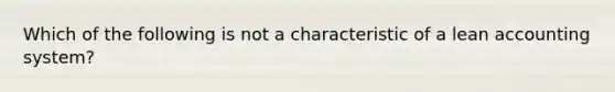 Which of the following is not a characteristic of a lean accounting system?