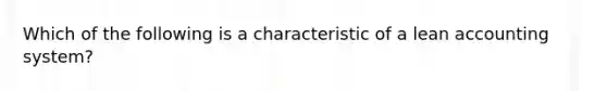 Which of the following is a characteristic of a lean accounting system?