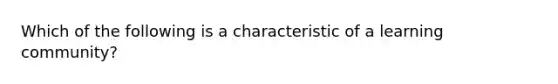 Which of the following is a characteristic of a learning community?