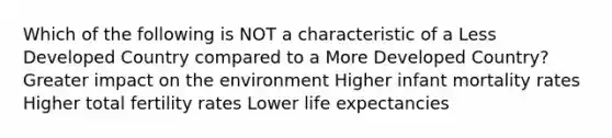 Which of the following is NOT a characteristic of a Less Developed Country compared to a More Developed Country? Greater impact on the environment Higher infant mortality rates Higher total fertility rates Lower life expectancies