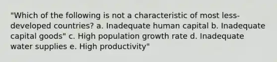 "Which of the following is not a characteristic of most less-developed countries? a. Inadequate human capital b. Inadequate capital goods" c. High population growth rate d. Inadequate water supplies e. High productivity"