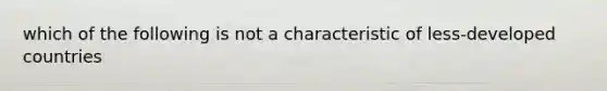 which of the following is not a characteristic of less-developed countries