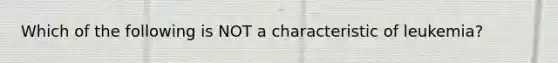 Which of the following is NOT a characteristic of leukemia?