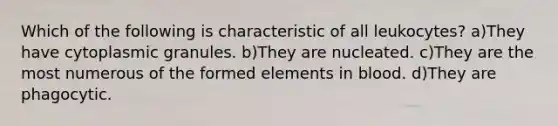 Which of the following is characteristic of all leukocytes? a)They have cytoplasmic granules. b)They are nucleated. c)They are the most numerous of the formed elements in blood. d)They are phagocytic.