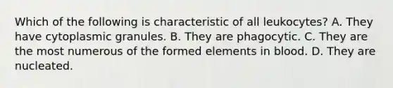 Which of the following is characteristic of all leukocytes? A. They have cytoplasmic granules. B. They are phagocytic. C. They are the most numerous of the formed elements in blood. D. They are nucleated.