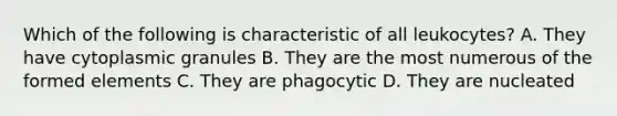 Which of the following is characteristic of all leukocytes? A. They have cytoplasmic granules B. They are the most numerous of the formed elements C. They are phagocytic D. They are nucleated