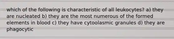 which of the following is characteristic of all leukocytes? a) they are nucleated b) they are the most numerous of the formed elements in blood c) they have cytoolasmic granules d) they are phagocytic