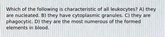 Which of the following is characteristic of all leukocytes? A) they are nucleated. B) they have cytoplasmic granules. C) they are phagocytic. D) they are the most numerous of the formed elements in blood.