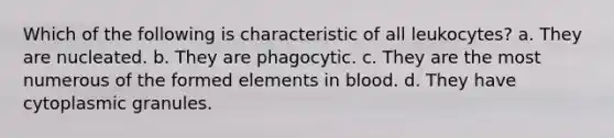 Which of the following is characteristic of all leukocytes? a. They are nucleated. b. They are phagocytic. c. They are the most numerous of the formed elements in blood. d. They have cytoplasmic granules.