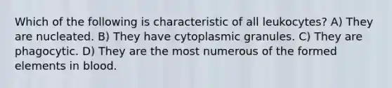 Which of the following is characteristic of all leukocytes? A) They are nucleated. B) They have cytoplasmic granules. C) They are phagocytic. D) They are the most numerous of the formed elements in blood.