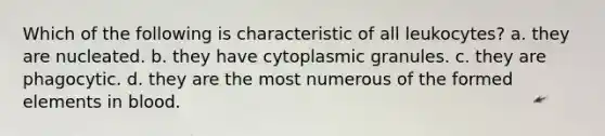 Which of the following is characteristic of all leukocytes? a. they are nucleated. b. they have cytoplasmic granules. c. they are phagocytic. d. they are the most numerous of the formed elements in blood.