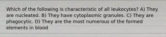 Which of the following is characteristic of all leukocytes? A) They are nucleated. B) They have cytoplasmic granules. C) They are phagocytic. D) They are the most numerous of the formed elements in blood