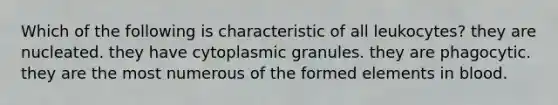 Which of the following is characteristic of all leukocytes? they are nucleated. they have cytoplasmic granules. they are phagocytic. they are the most numerous of the formed elements in blood.