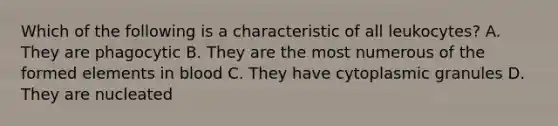 Which of the following is a characteristic of all leukocytes? A. They are phagocytic B. They are the most numerous of the formed elements in blood C. They have cytoplasmic granules D. They are nucleated