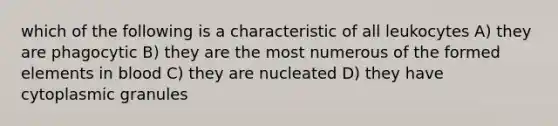 which of the following is a characteristic of all leukocytes A) they are phagocytic B) they are the most numerous of the formed elements in blood C) they are nucleated D) they have cytoplasmic granules