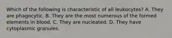 Which of the following is characteristic of all leukocytes? A. They are phagocytic. B. They are the most numerous of the formed elements in blood. C. They are nucleated. D. They have cytoplasmic granules.