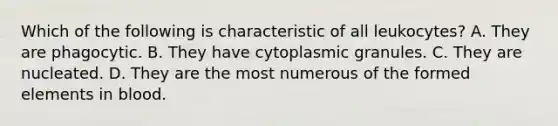 Which of the following is characteristic of all leukocytes? A. They are phagocytic. B. They have cytoplasmic granules. C. They are nucleated. D. They are the most numerous of the formed elements in blood.