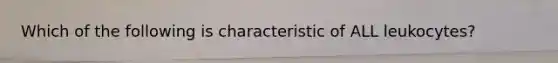 Which of the following is characteristic of ALL leukocytes?