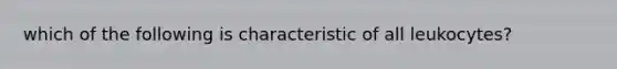 which of the following is characteristic of all leukocytes?