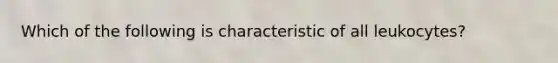 Which of the following is characteristic of all leukocytes?