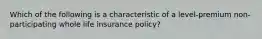 Which of the following is a characteristic of a level-premium non-participating whole life insurance policy?