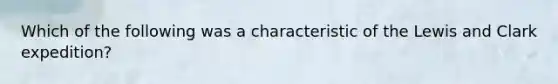 Which of the following was a characteristic of the Lewis and Clark expedition?