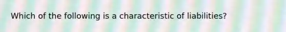 Which of the following is a characteristic of liabilities?