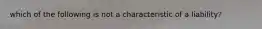 which of the following is not a characteristic of a liability?