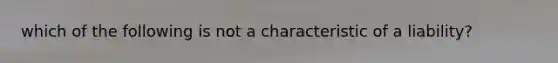 which of the following is not a characteristic of a liability?