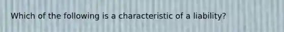 Which of the following is a characteristic of a liability?