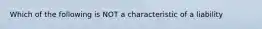 Which of the following is NOT a characteristic of a liability