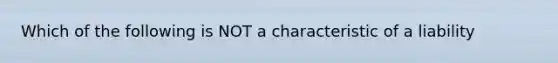 Which of the following is NOT a characteristic of a liability