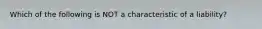 Which of the following is NOT a characteristic of a liability?