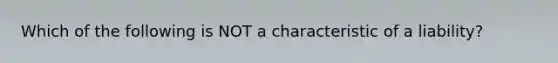 Which of the following is NOT a characteristic of a liability?